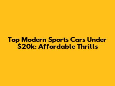 Top Modern Sports Cars Under $20k: Affordable Thrills