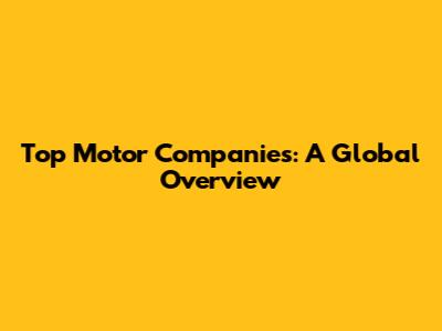 Top Motor Companies: A Global Overview