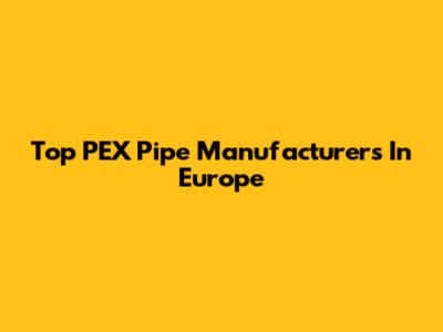 Top PEX Pipe Manufacturers In Europe