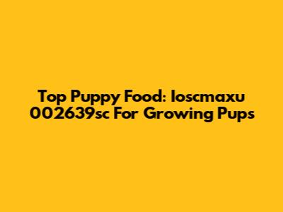 Top Puppy Food: Ioscmaxu 002639sc For Growing Pups
