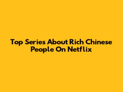Top Series About Rich Chinese People On Netflix