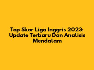 Top Skor Liga Inggris 2023: Update Terbaru Dan Analisis Mendalam