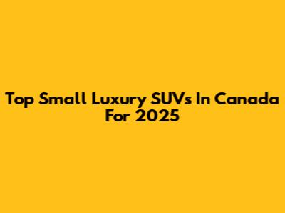 Top Small Luxury SUVs In Canada For 2025