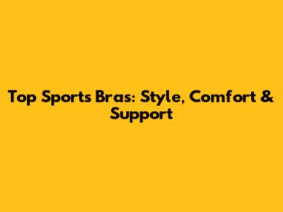 Top Sports Bras: Style, Comfort & Support