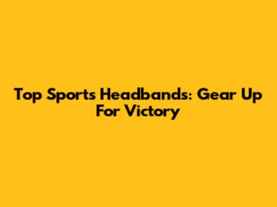 Top Sports Headbands: Gear Up For Victory