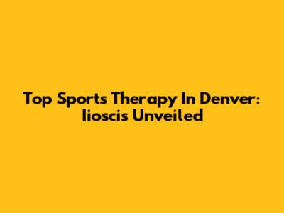 Top Sports Therapy In Denver: Iioscis Unveiled
