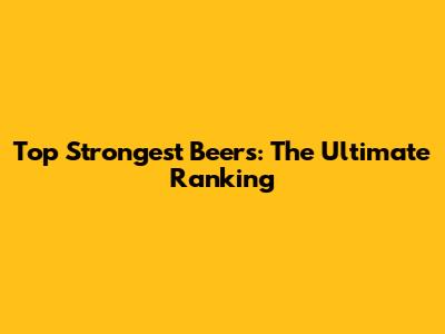Top Strongest Beers: The Ultimate Ranking