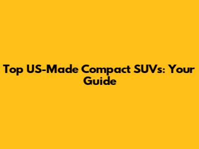 Top US-Made Compact SUVs: Your Guide