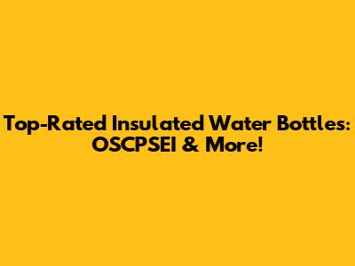 Top-Rated Insulated Water Bottles: OSCPSEI & More!
