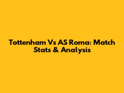 Tottenham Vs AS Roma: Match Stats & Analysis
