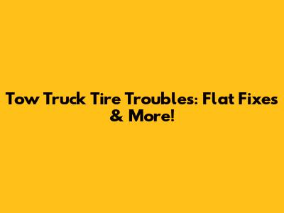 Tow Truck Tire Troubles: Flat Fixes & More!