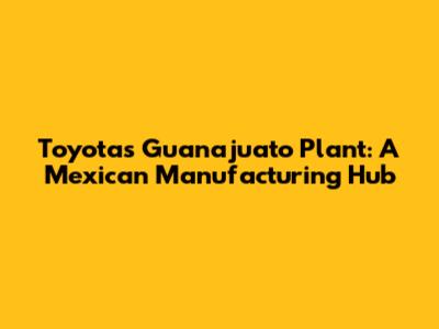 Toyota's Guanajuato Plant: A Mexican Manufacturing Hub
