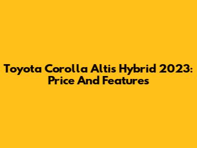 Toyota Corolla Altis Hybrid 2023: Price And Features
