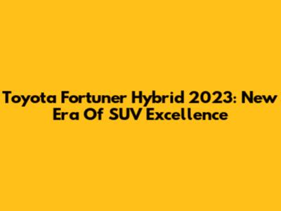 Toyota Fortuner Hybrid 2023: New Era Of SUV Excellence