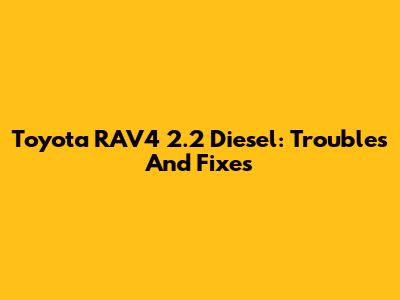 Toyota RAV4 2.2 Diesel: Troubles And Fixes