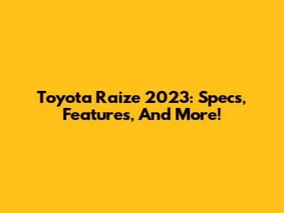 Toyota Raize 2023: Specs, Features, And More!