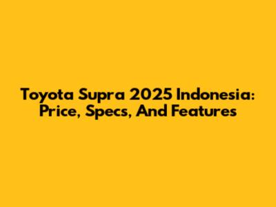 Toyota Supra 2025 Indonesia: Price, Specs, And Features