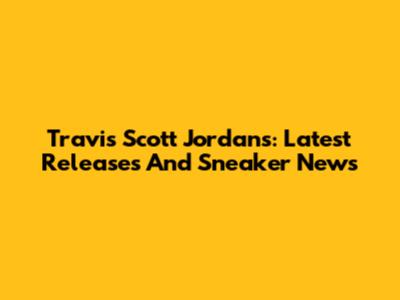 Travis Scott Jordans: Latest Releases And Sneaker News