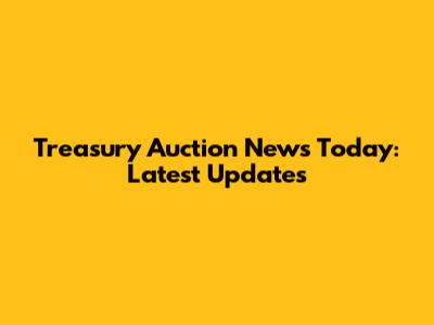 Treasury Auction News Today: Latest Updates