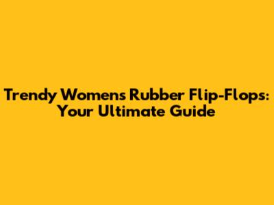 Trendy Women's Rubber Flip-Flops: Your Ultimate Guide