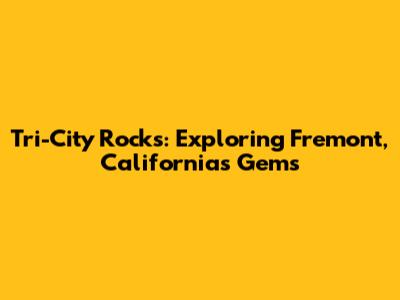 Tri-City Rocks: Exploring Fremont, California's Gems