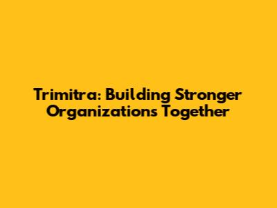 Trimitra: Building Stronger Organizations Together