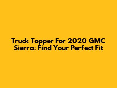 Truck Topper For 2020 GMC Sierra: Find Your Perfect Fit