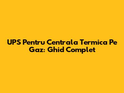 UPS Pentru Centrala Termica Pe Gaz: Ghid Complet