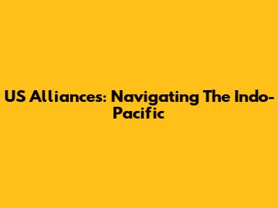 US Alliances: Navigating The Indo-Pacific