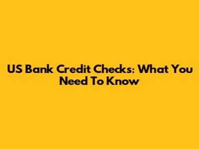 US Bank Credit Checks: What You Need To Know