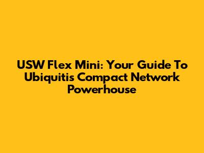 USW Flex Mini: Your Guide To Ubiquiti's Compact Network Powerhouse