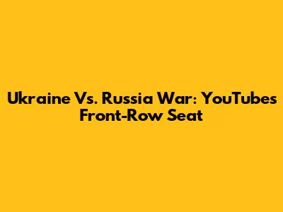 Ukraine Vs. Russia War: YouTube's Front-Row Seat