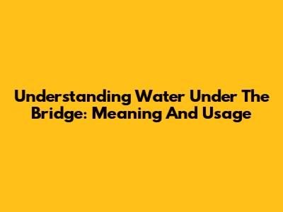 Understanding "Water Under The Bridge": Meaning And Usage