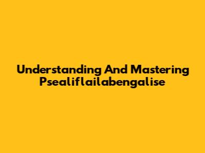 Understanding And Mastering Psealiflailabengalise