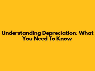 Understanding Depreciation: What You Need To Know