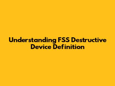 Understanding FSS Destructive Device Definition
