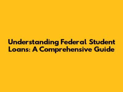 Understanding Federal Student Loans: A Comprehensive Guide
