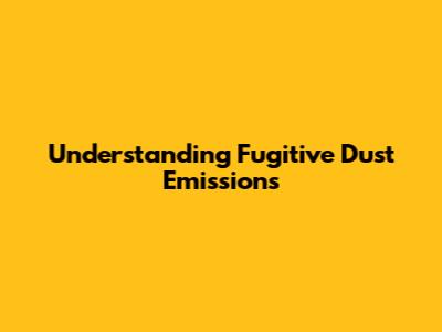 Understanding Fugitive Dust Emissions