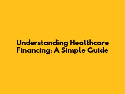 Understanding Healthcare Financing: A Simple Guide