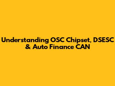 Understanding OSC Chipset, DSESC & Auto Finance CAN