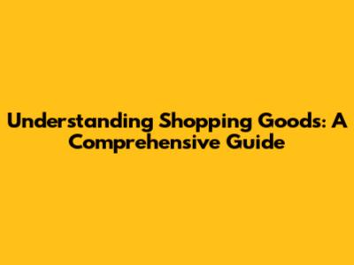 Understanding Shopping Goods: A Comprehensive Guide