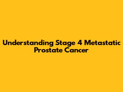 Understanding Stage 4 Metastatic Prostate Cancer