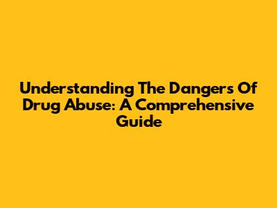 Understanding The Dangers Of Drug Abuse: A Comprehensive Guide