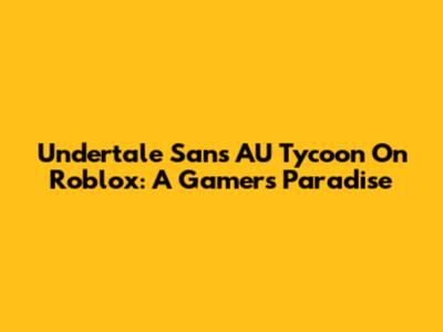 Undertale Sans AU Tycoon On Roblox: A Gamer's Paradise