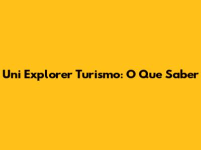 Uni Explorer Turismo: O Que Saber