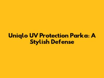 Uniqlo UV Protection Parka: A Stylish Defense