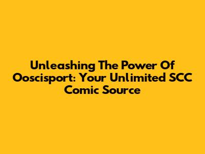 Unleashing The Power Of Ooscisport: Your Unlimited SCC Comic Source