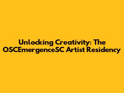 Unlocking Creativity: The OSCEmergenceSC Artist Residency