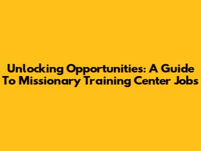 Unlocking Opportunities: A Guide To Missionary Training Center Jobs