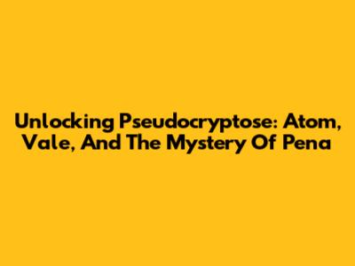 Unlocking Pseudocryptose: Atom, Vale, And The Mystery Of Pena